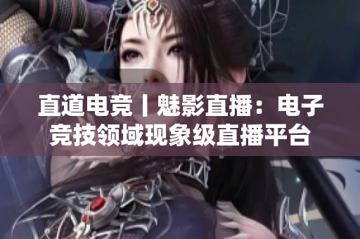 直道电竞丨魅影直播：电子竞技领域现象级直播平台