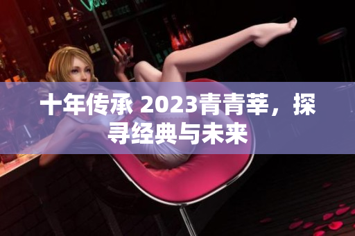 十年传承 2023青青莘，探寻经典与未来