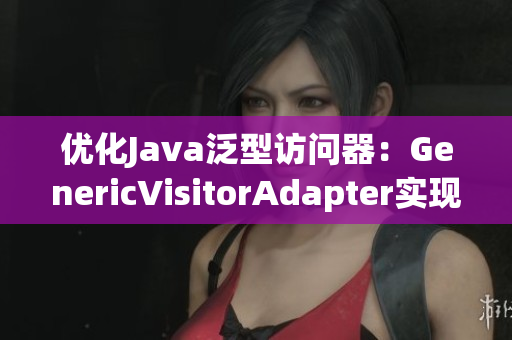 优化Java泛型访问器：GenericVisitorAdapter实现重构