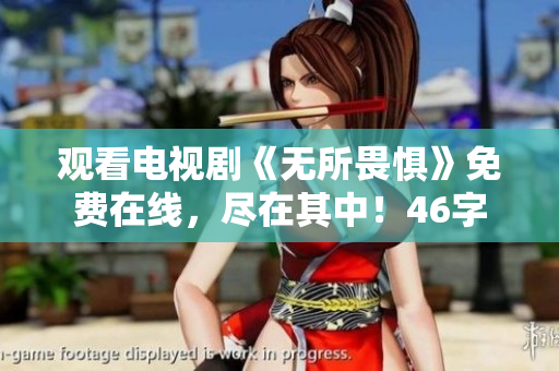 观看电视剧《无所畏惧》免费在线，尽在其中！46字