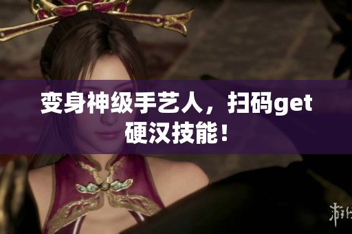 变身神级手艺人，扫码get硬汉技能！