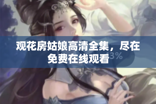 观花房姑娘高清全集，尽在免费在线观看