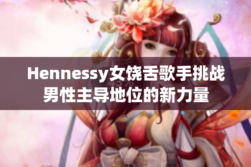Hennessy女饶舌歌手挑战男性主导地位的新力量