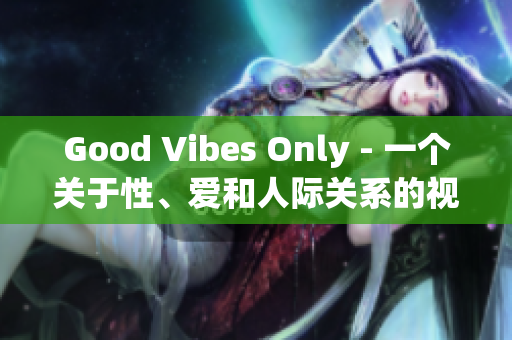 Good Vibes Only - 一个关于性、爱和人际关系的视角