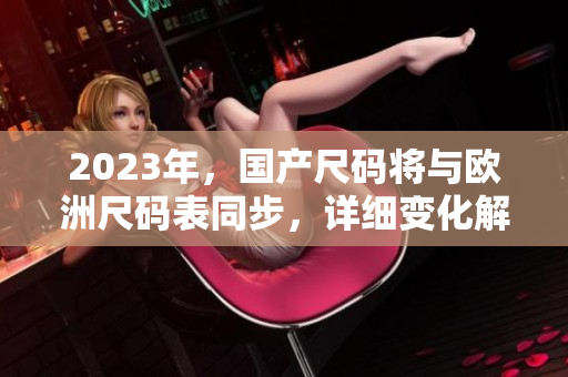 2023年，国产尺码将与欧洲尺码表同步，详细变化解读