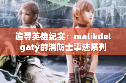 追寻英雄纪实：malikdelgaty的消防士事迹系列