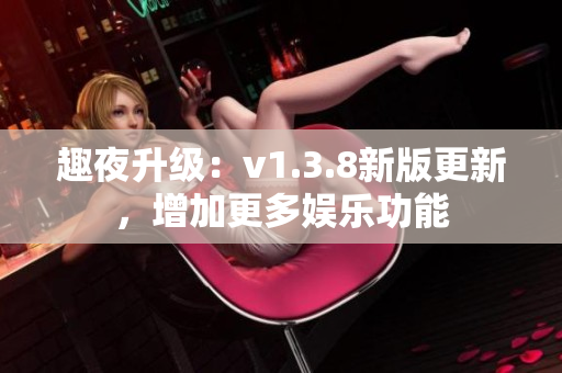 趣夜升级：v1.3.8新版更新，增加更多娱乐功能
