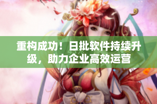 重构成功！日批软件持续升级，助力企业高效运营