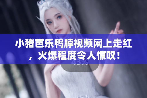 小猪芭乐鸭脖视频网上走红，火爆程度令人惊叹！
