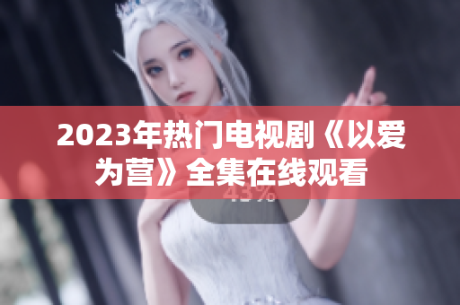 2023年热门电视剧《以爱为营》全集在线观看