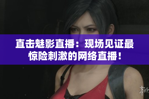 直击魅影直播：现场见证最惊险刺激的网络直播！