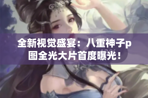 全新视觉盛宴：八重神子p图全光大片首度曝光！