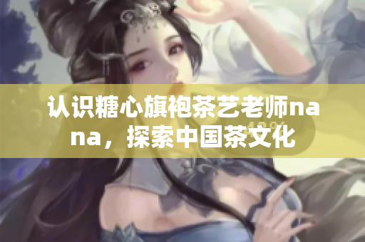 认识糖心旗袍茶艺老师nana，探索中国茶文化