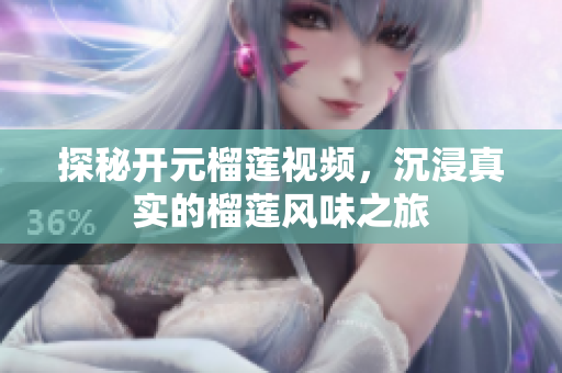 探秘开元榴莲视频，沉浸真实的榴莲风味之旅