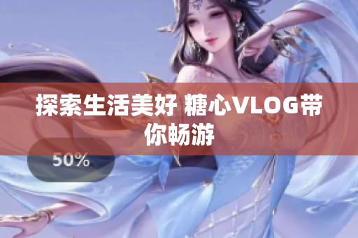 探索生活美好 糖心VLOG带你畅游