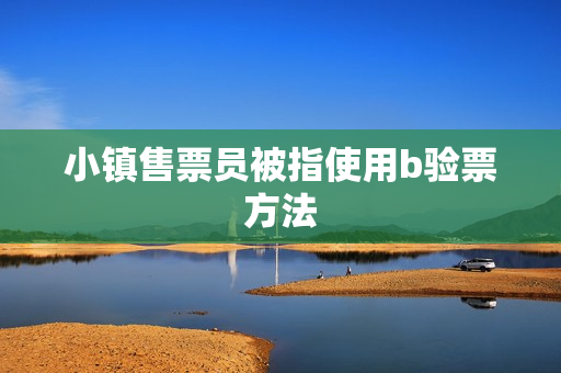 小镇售票员被指使用b验票方法