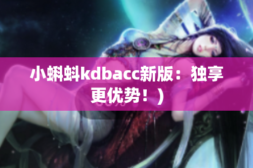 小蝌蚪kdbacc新版：独享更优势！)
