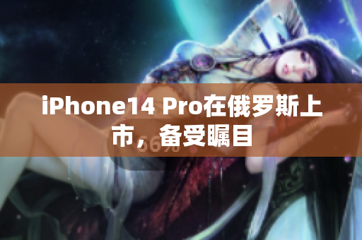 iPhone14 Pro在俄罗斯上市，备受瞩目