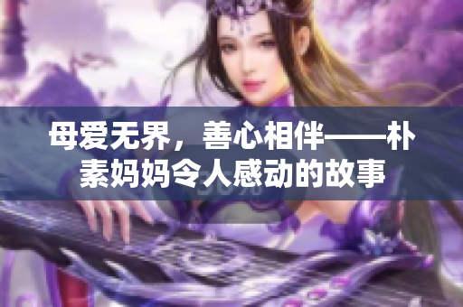 母爱无界，善心相伴——朴素妈妈令人感动的故事