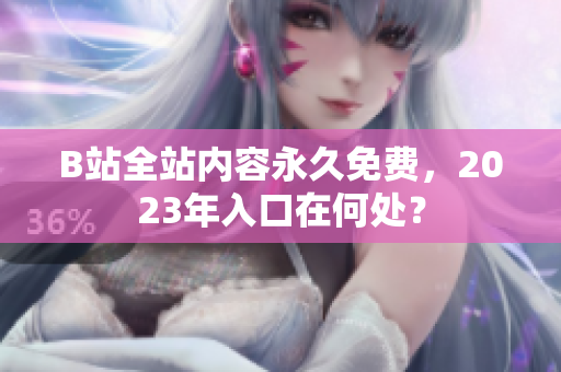 B站全站内容永久免费，2023年入口在何处？