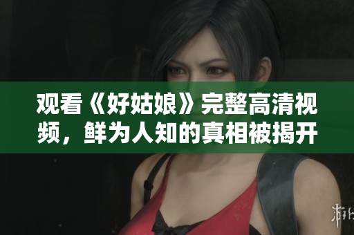 观看《好姑娘》完整高清视频，鲜为人知的真相被揭开