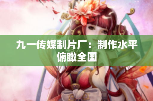 九一传媒制片厂：制作水平俯瞰全国
