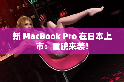 新 MacBook Pro 在日本上市：重磅来袭！