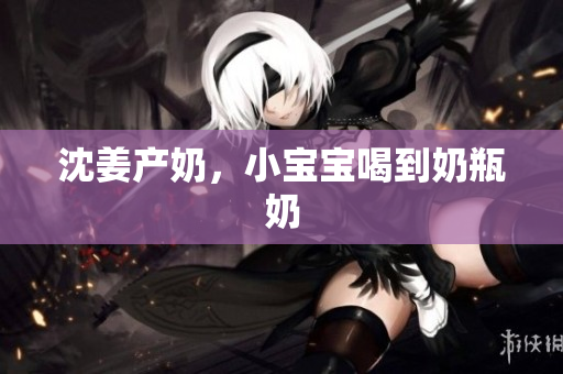 沈姜产奶，小宝宝喝到奶瓶奶