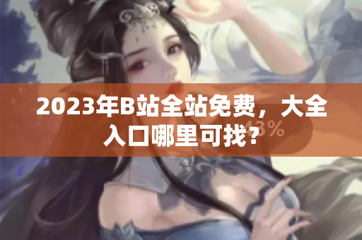 2023年B站全站免费，大全入口哪里可找？