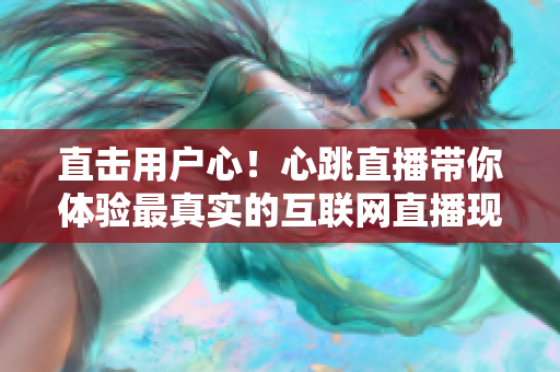 直击用户心！心跳直播带你体验最真实的互联网直播现场