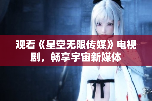 观看《星空无限传媒》电视剧，畅享宇宙新媒体