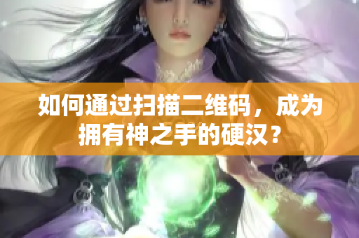 如何通过扫描二维码，成为拥有神之手的硬汉？