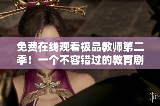 免费在线观看极品教师第二季！一个不容错过的教育剧