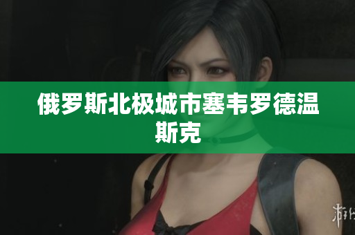 俄罗斯北极城市塞韦罗德温斯克