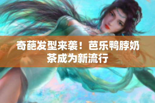 奇葩发型来袭！芭乐鸭脖奶茶成为新流行