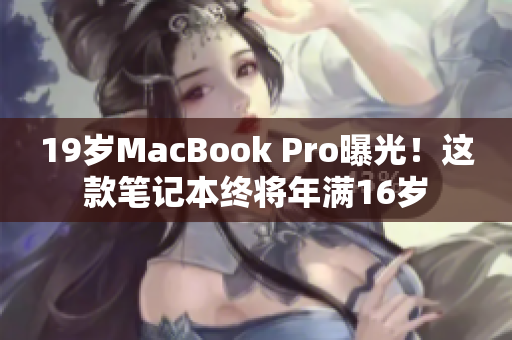 19岁MacBook Pro曝光！这款笔记本终将年满16岁