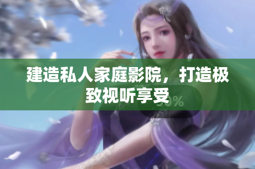 建造私人家庭影院，打造极致视听享受