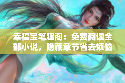 幸福宝笔趣阁：免费阅读全部小说，隐藏章节省去烦恼！