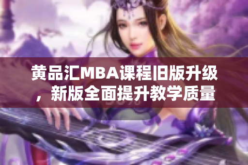 黄品汇MBA课程旧版升级，新版全面提升教学质量