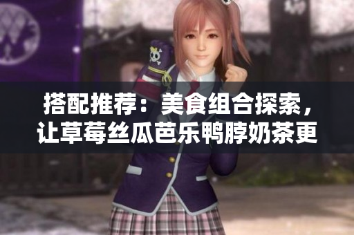 搭配推荐：美食组合探索，让草莓丝瓜芭乐鸭脖奶茶更加诱人口感迸发