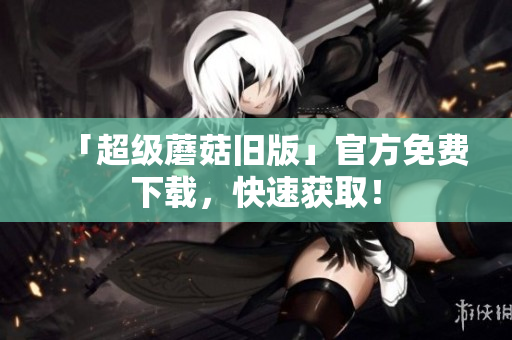 「超级蘑菇旧版」官方免费下载，快速获取！
