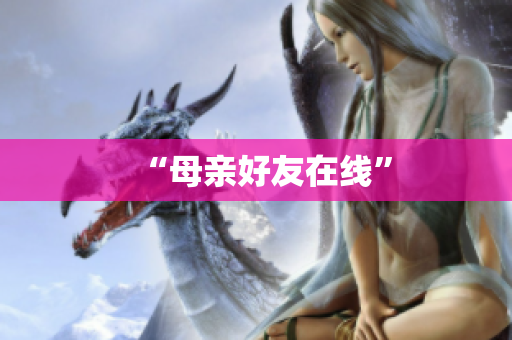 “母亲好友在线”