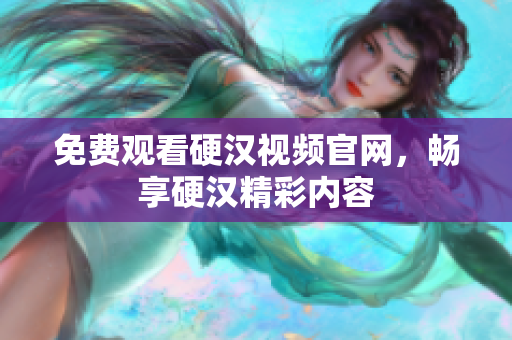 免费观看硬汉视频官网，畅享硬汉精彩内容