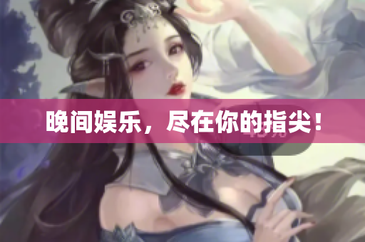 晚间娱乐，尽在你的指尖！