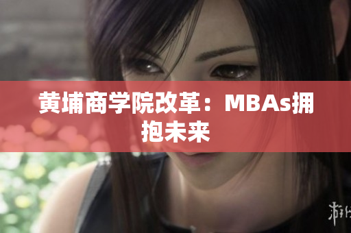 黄埔商学院改革：MBAs拥抱未来