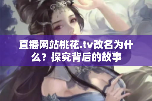 直播网站桃花.tv改名为什么？探究背后的故事
