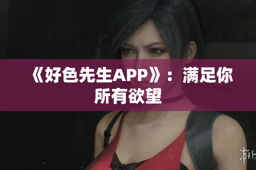 《好色先生APP》：满足你所有欲望