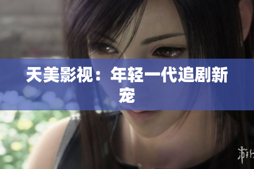 天美影视：年轻一代追剧新宠