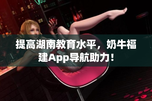 提高湖南教育水平，奶牛福建App导航助力！