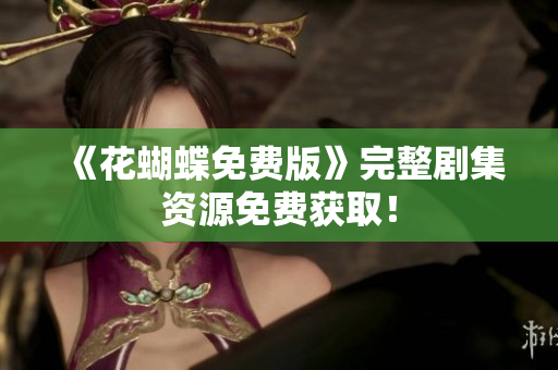 《花蝴蝶免费版》完整剧集资源免费获取！